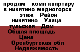 продам 2 комн.квартиру в никитино(медногорск) 1 этаж › Район ­ никитино › Улица ­ тульская › Дом ­ 27 › Общая площадь ­ 61 › Цена ­ 390 000 - Оренбургская обл. Недвижимость » Квартиры продажа   . Оренбургская обл.